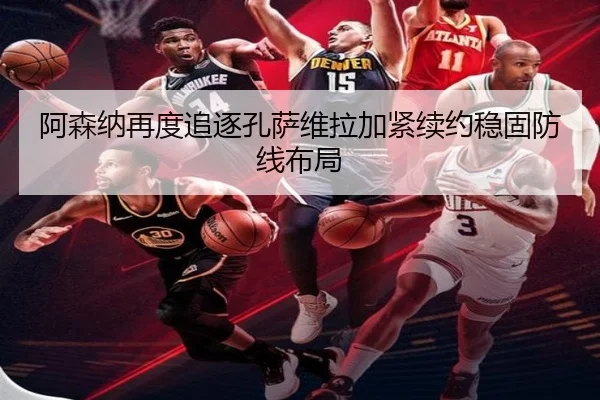 阿森纳再度追逐孔萨维拉加紧续约稳固防线布局